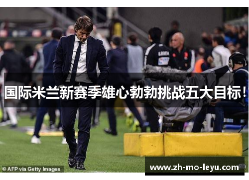 国际米兰新赛季雄心勃勃挑战五大目标！