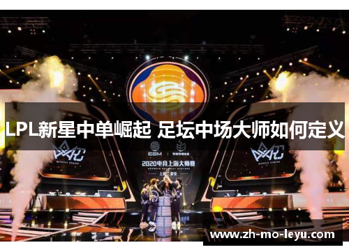 LPL新星中单崛起 足坛中场大师如何定义