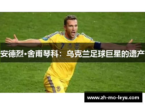 安德烈·舍甫琴科：乌克兰足球巨星的遗产