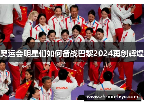 奥运会明星们如何备战巴黎2024再创辉煌 奥运会明星们如何备战巴黎2024再创辉煌